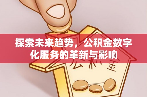 蔡甸探索未来趋势，公积金数字化服务的革新与影响