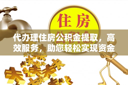 蔡甸代办理住房公积金提取，高效服务，助您轻松实现资金流转