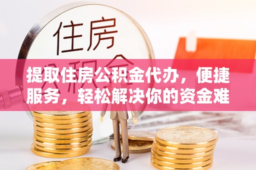 蔡甸提取住房公积金代办，便捷服务，轻松解决你的资金难题