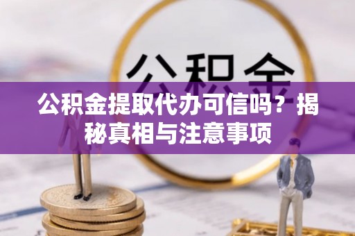 蔡甸公积金提取代办可信吗？揭秘真相与注意事项