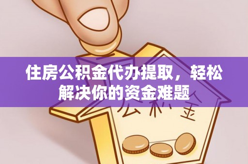 蔡甸住房公积金代办提取，轻松解决你的资金难题
