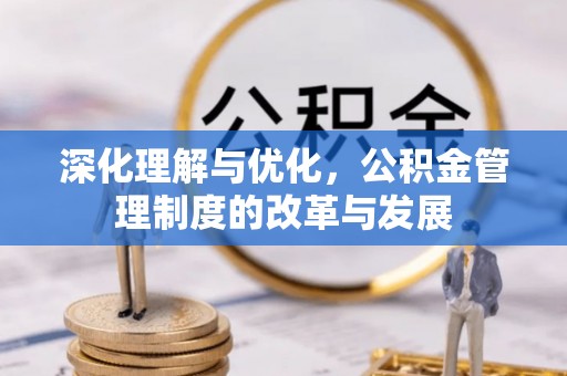 蔡甸深化理解与优化，公积金管理制度的改革与发展