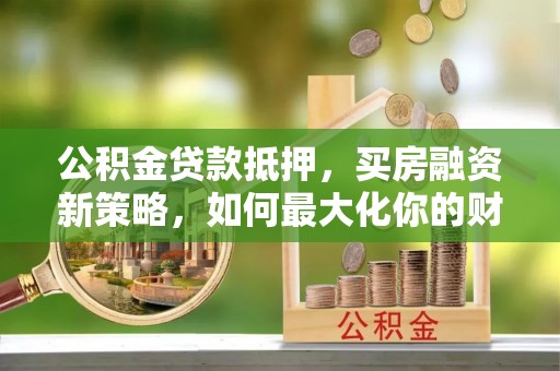 蔡甸公积金贷款抵押，买房融资新策略，如何最大化你的财务自由