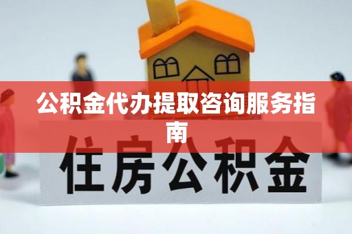 蔡甸公积金代办提取咨询服务指南