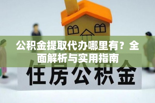 蔡甸公积金提取代办哪里有？全面解析与实用指南