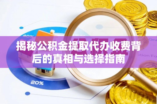 蔡甸揭秘公积金提取代办收费背后的真相与选择指南