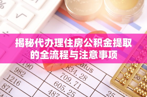 蔡甸揭秘代办理住房公积金提取的全流程与注意事项