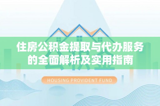 蔡甸住房公积金提取与代办服务的全面解析及实用指南