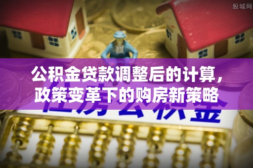 蔡甸公积金贷款调整后的计算，政策变革下的购房新策略