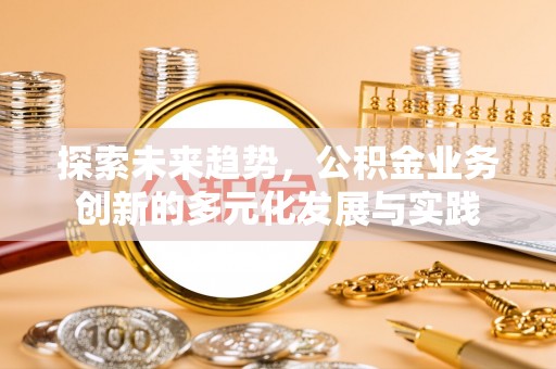蔡甸探索未来趋势，公积金业务创新的多元化发展与实践