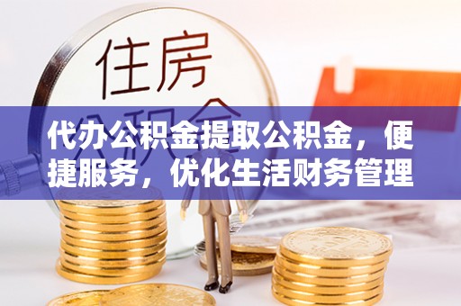 蔡甸代办公积金提取公积金，便捷服务，优化生活财务管理