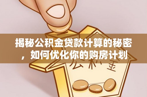 蔡甸揭秘公积金贷款计算的秘密，如何优化你的购房计划