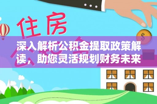 蔡甸深入解析公积金提取政策解读，助您灵活规划财务未来