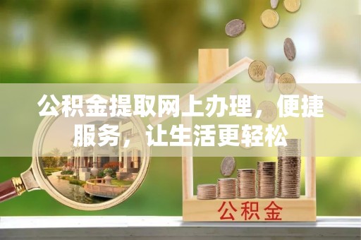 蔡甸公积金提取网上办理，便捷服务，让生活更轻松