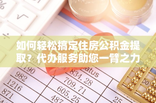 蔡甸如何轻松搞定住房公积金提取？代办服务助您一臂之力