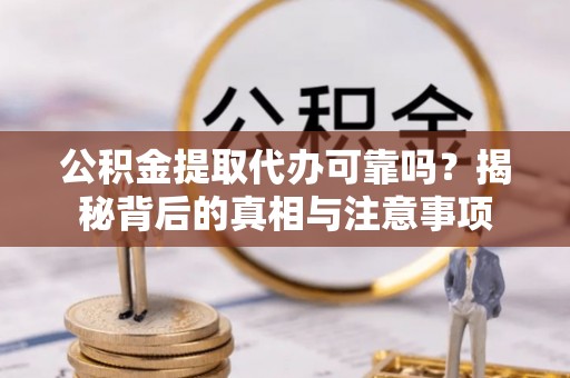 蔡甸公积金提取代办可靠吗？揭秘背后的真相与注意事项