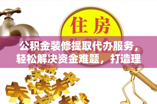 蔡甸公积金装修提取代办服务，轻松解决资金难题，打造理想家居