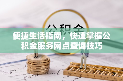 蔡甸便捷生活指南，快速掌握公积金服务网点查询技巧