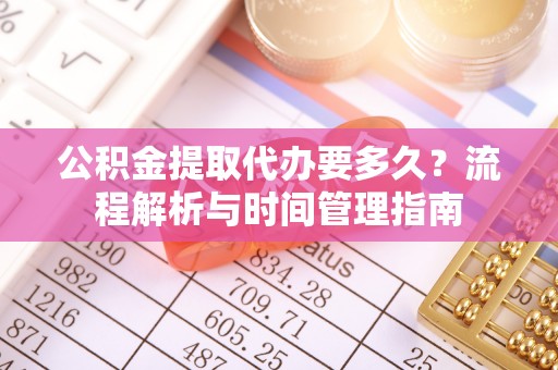 蔡甸公积金提取代办要多久？流程解析与时间管理指南