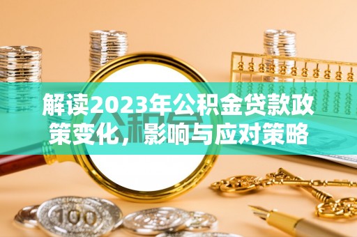 蔡甸解读2023年公积金贷款政策变化，影响与应对策略