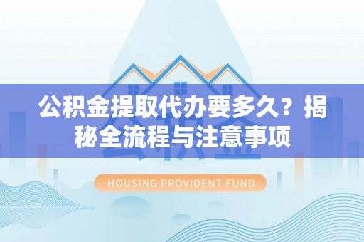 蔡甸公积金提取代办要多久？揭秘全流程与注意事项