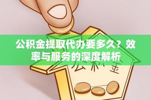 蔡甸公积金提取代办要多久？效率与服务的深度解析