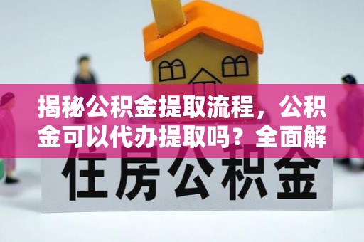 蔡甸揭秘公积金提取流程，公积金可以代办提取吗？全面解析与操作指南