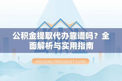 蔡甸公积金提取代办靠谱吗？全面解析与实用指南