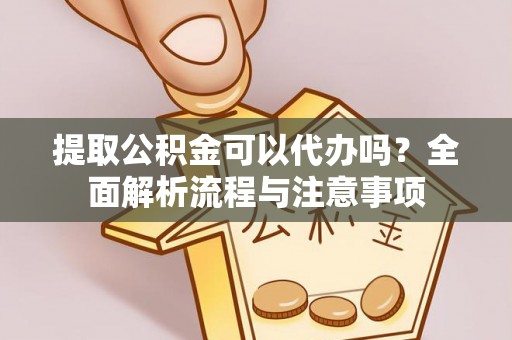 蔡甸提取公积金可以代办吗？全面解析流程与注意事项