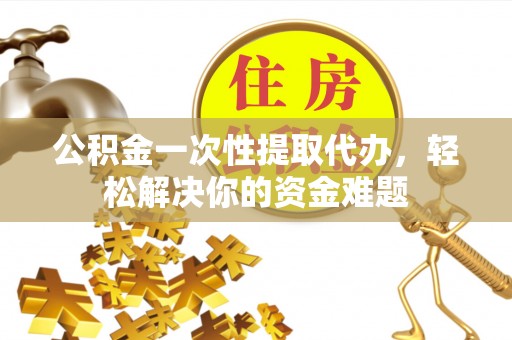蔡甸公积金一次性提取代办，轻松解决你的资金难题