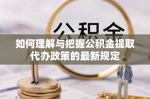 蔡甸如何理解与把握公积金提取代办政策的最新规定
