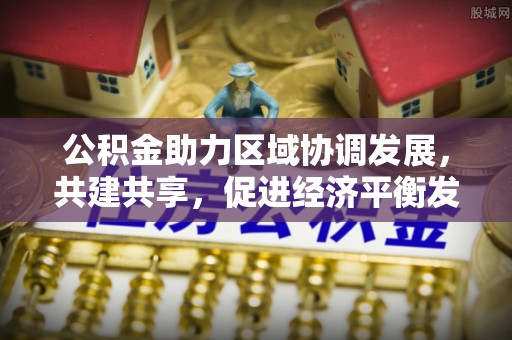 蔡甸公积金助力区域协调发展，共建共享，促进经济平衡发展
