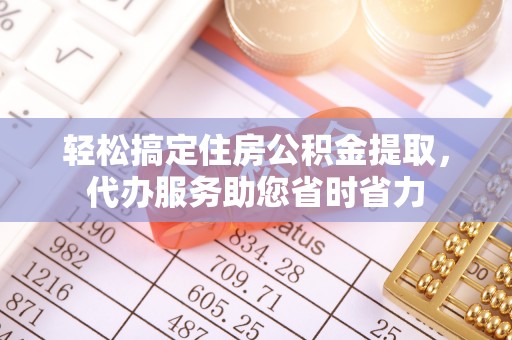 蔡甸轻松搞定住房公积金提取，代办服务助您省时省力