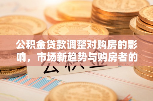 蔡甸公积金贷款调整对购房的影响，市场新趋势与购房者的选择