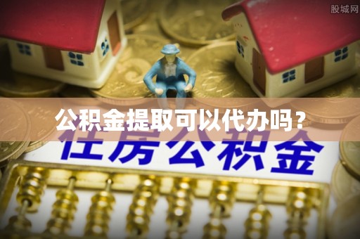 蔡甸公积金提取可以代办吗？