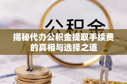 蔡甸揭秘代办公积金提取手续费的真相与选择之道