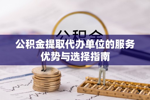 蔡甸公积金提取代办单位的服务优势与选择指南
