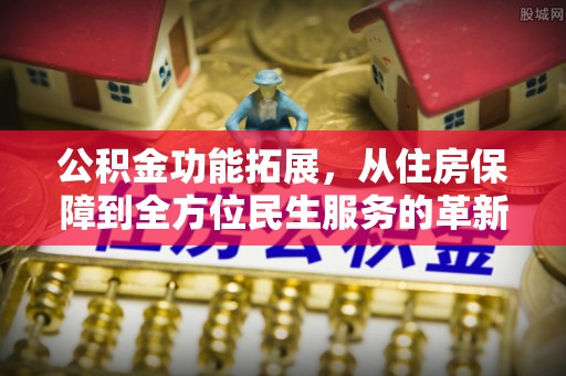 蔡甸公积金功能拓展，从住房保障到全方位民生服务的革新之路