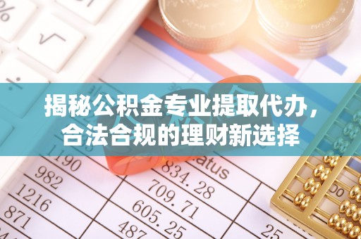 蔡甸揭秘公积金专业提取代办，合法合规的理财新选择