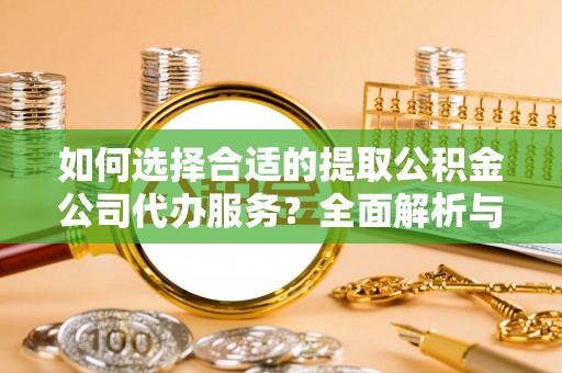 蔡甸如何选择合适的提取公积金公司代办服务？全面解析与建议