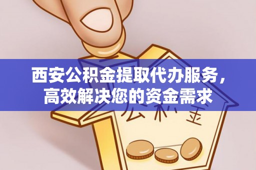 蔡甸西安公积金提取代办服务，高效解决您的资金需求