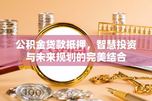蔡甸公积金贷款抵押，智慧投资与未来规划的完美结合