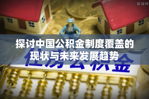 蔡甸探讨中国公积金制度覆盖的现状与未来发展趋势