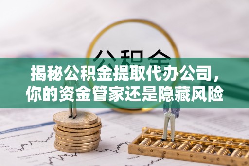 蔡甸揭秘公积金提取代办公司，你的资金管家还是隐藏风险？