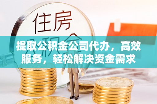 蔡甸提取公积金公司代办，高效服务，轻松解决资金需求