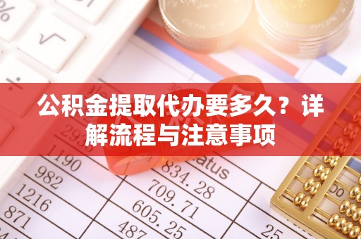 蔡甸公积金提取代办要多久？详解流程与注意事项