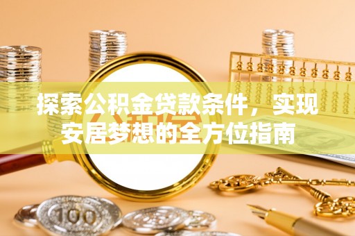 蔡甸探索公积金贷款条件，实现安居梦想的全方位指南