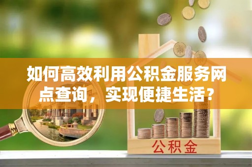 蔡甸如何高效利用公积金服务网点查询，实现便捷生活？