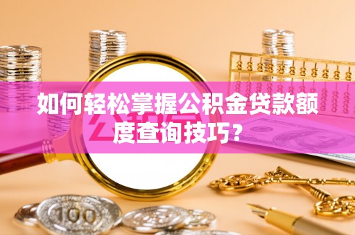 蔡甸如何轻松掌握公积金贷款额度查询技巧？