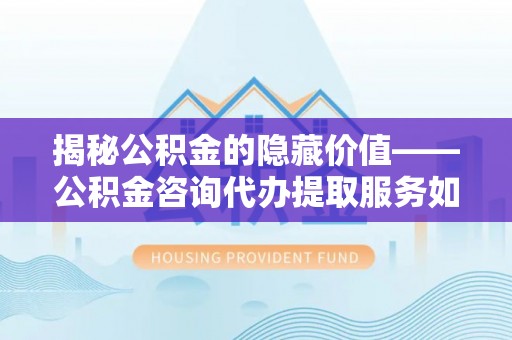 蔡甸揭秘公积金的隐藏价值——公积金咨询代办提取服务如何助您财富增值